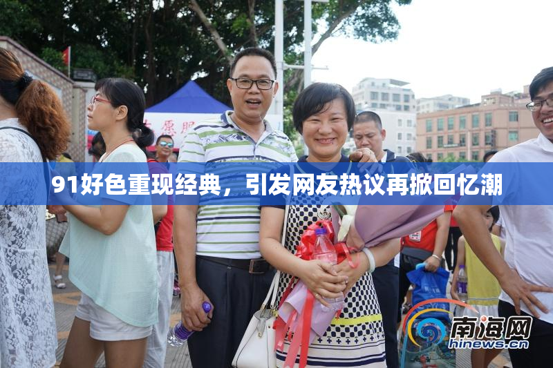 91好色重现经典，引发网友热议再掀回忆潮