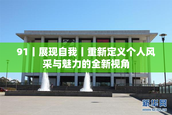 91丨展现自我丨重新定义个人风采与魅力的全新视角