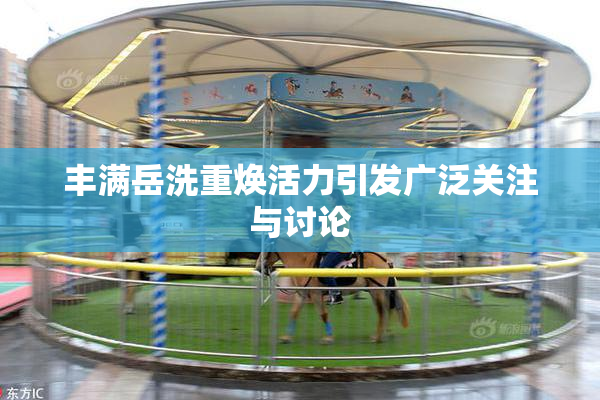 丰满岳洗重焕活力引发广泛关注与讨论
