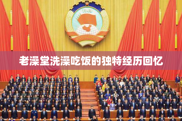 老澡堂洗澡吃饭的独特经历回忆