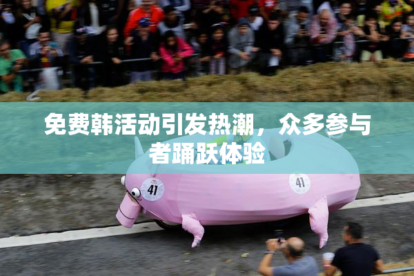 免费韩活动引发热潮，众多参与者踊跃体验
