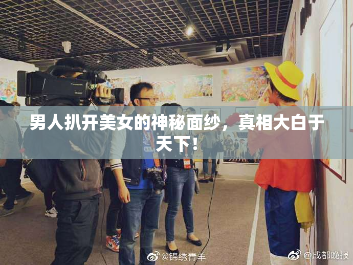 男人扒开美女的神秘面纱，真相大白于天下！