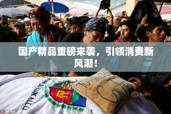 国产精品重磅来袭，引领消费新风潮！