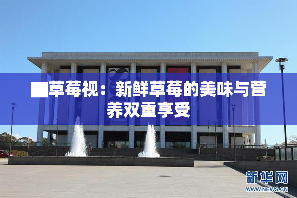 ▇草莓视：新鲜草莓的美味与营养双重享受