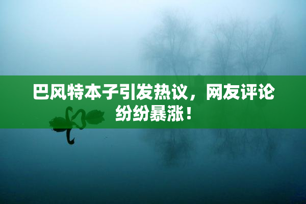 巴风特本子引发热议，网友评论纷纷暴涨！