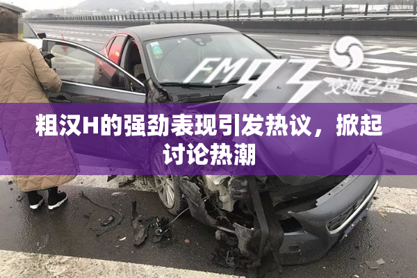 粗汉H的强劲表现引发热议，掀起讨论热潮