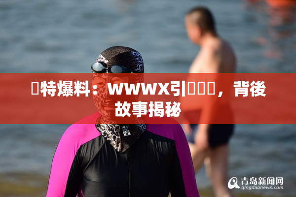 獨特爆料：WWWX引發熱議，背後故事揭秘