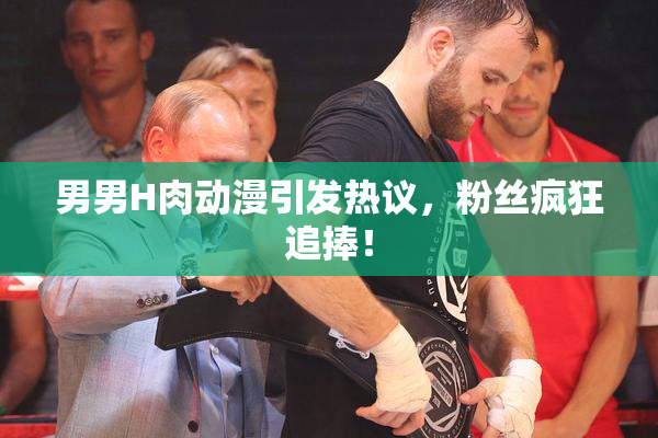 男男H肉动漫引发热议，粉丝疯狂追捧！