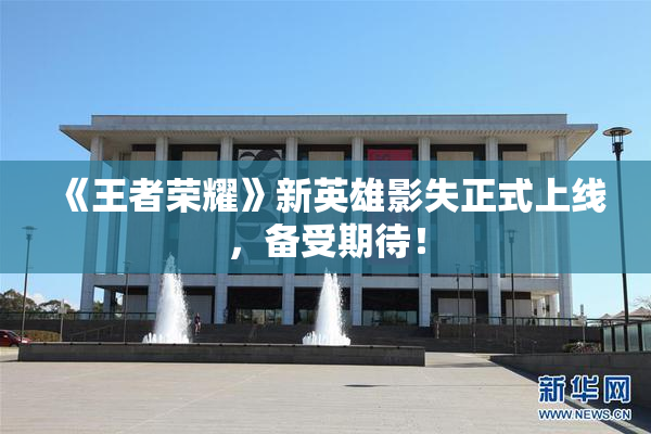 《王者荣耀》新英雄影失正式上线，备受期待！