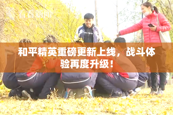 和平精英重磅更新上线，战斗体验再度升级！