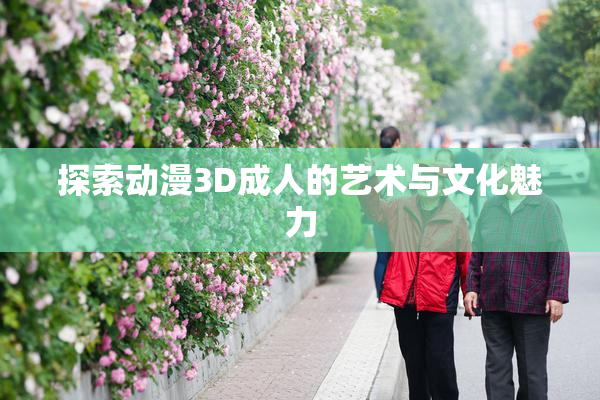 探索动漫3D成人的艺术与文化魅力