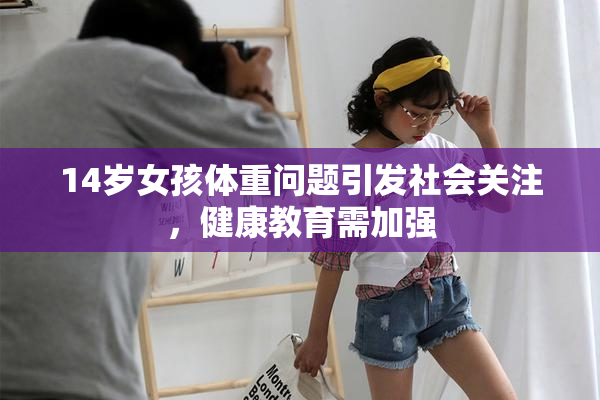 14岁女孩体重问题引发社会关注，健康教育需加强