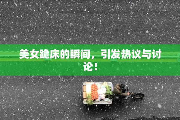 美女跪床的瞬间，引发热议与讨论！