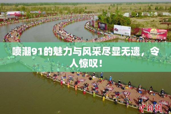 喷潮91的魅力与风采尽显无遗，令人惊叹！