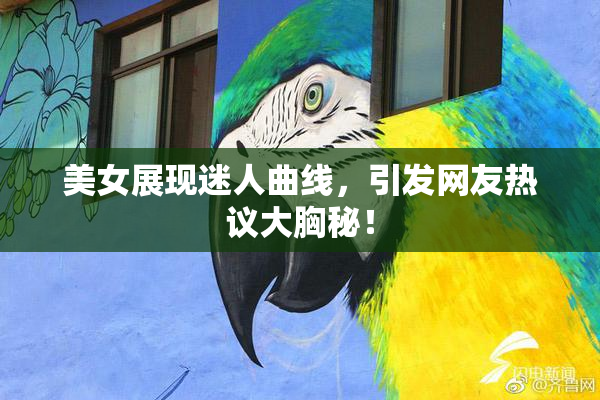 美女展现迷人曲线，引发网友热议大胸秘！