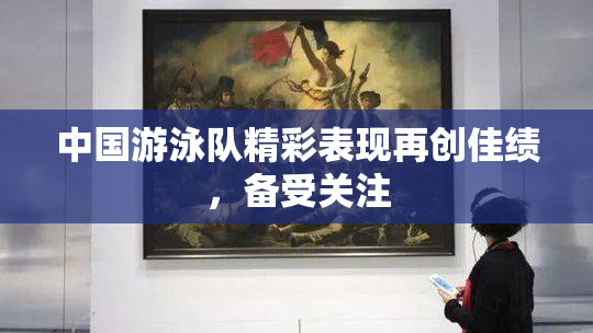 中国游泳队精彩表现再创佳绩，备受关注