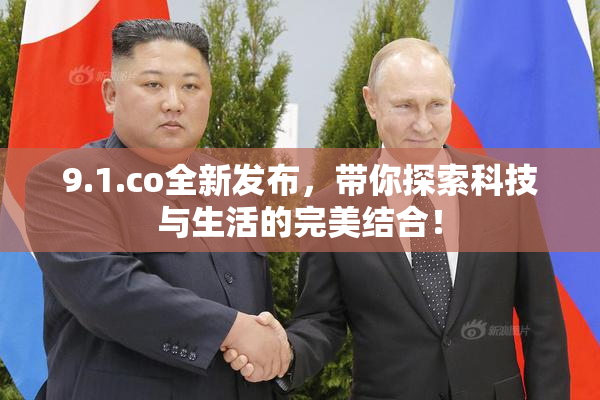 9.1.co全新发布，带你探索科技与生活的完美结合！