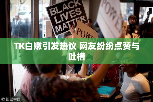 TK白嫩引发热议 网友纷纷点赞与吐槽