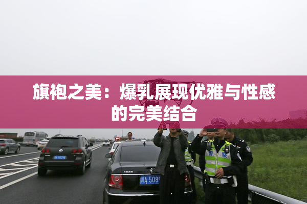旗袍之美：爆乳展现优雅与性感的完美结合
