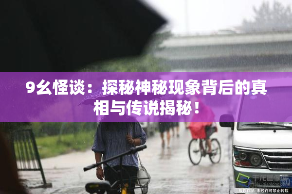 9幺怪谈：探秘神秘现象背后的真相与传说揭秘！
