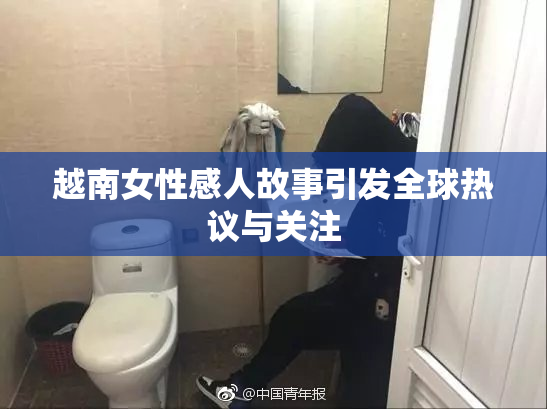 越南女性感人故事引发全球热议与关注