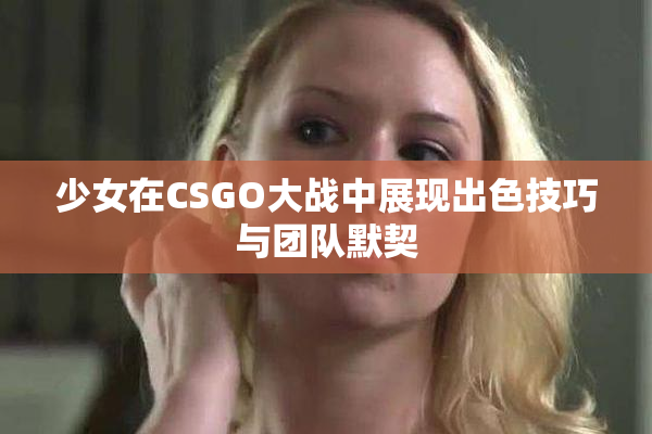 少女在CSGO大战中展现出色技巧与团队默契
