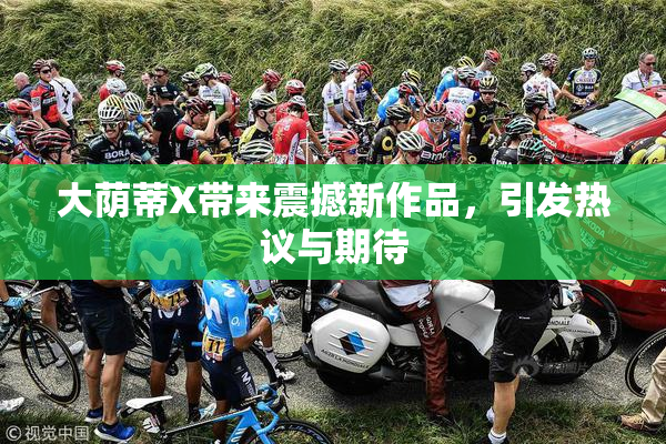 大荫蒂X带来震撼新作品，引发热议与期待