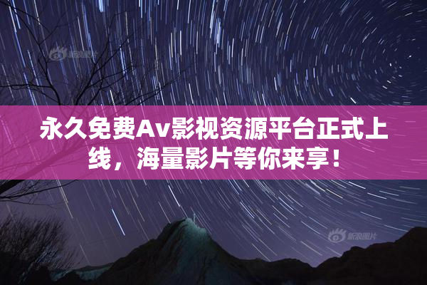 永久免费Av影视资源平台正式上线，海量影片等你来享！