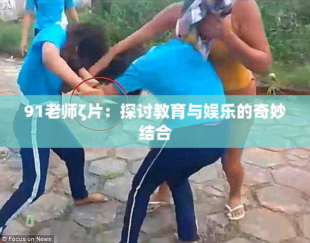 91老师ζ片：探讨教育与娱乐的奇妙结合