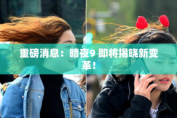 重磅消息：暗夜9 即将揭晓新变革！