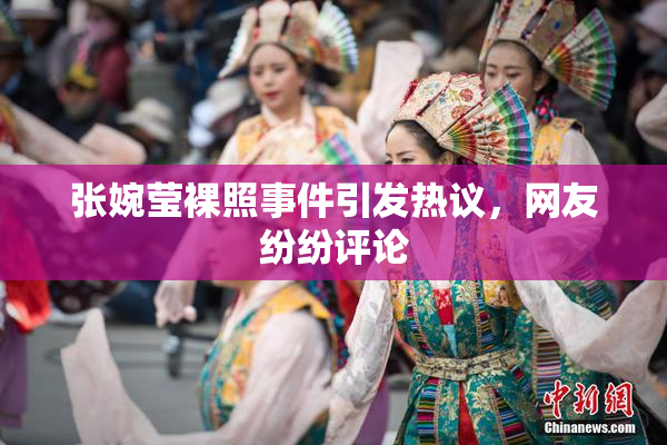 张婉莹裸照事件引发热议，网友纷纷评论