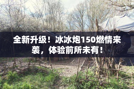 全新升级！冰冰炮150燃情来袭，体验前所未有！