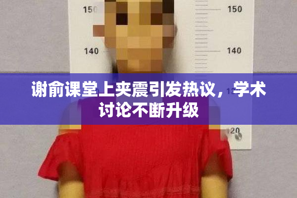 谢俞课堂上夹震引发热议，学术讨论不断升级