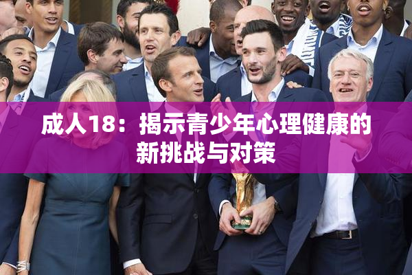 成人18：揭示青少年心理健康的新挑战与对策