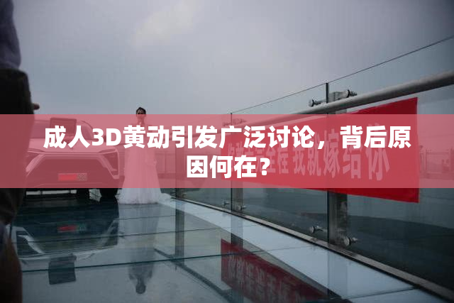成人3D黄动引发广泛讨论，背后原因何在？