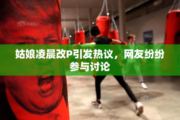 姑娘凌晨改P引发热议，网友纷纷参与讨论