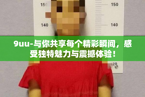 9uu-与你共享每个精彩瞬间，感受独特魅力与震撼体验！