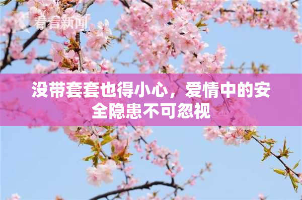 没带套套也得小心，爱情中的安全隐患不可忽视