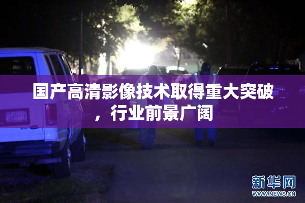 国产高清影像技术取得重大突破，行业前景广阔