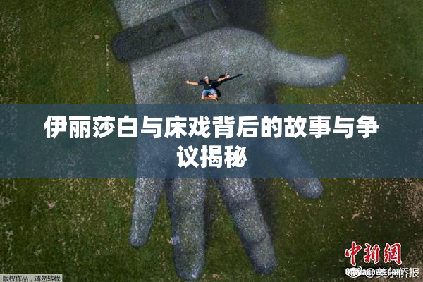 伊丽莎白与床戏背后的故事与争议揭秘