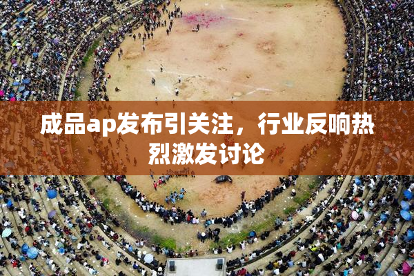 成品ap发布引关注，行业反响热烈激发讨论