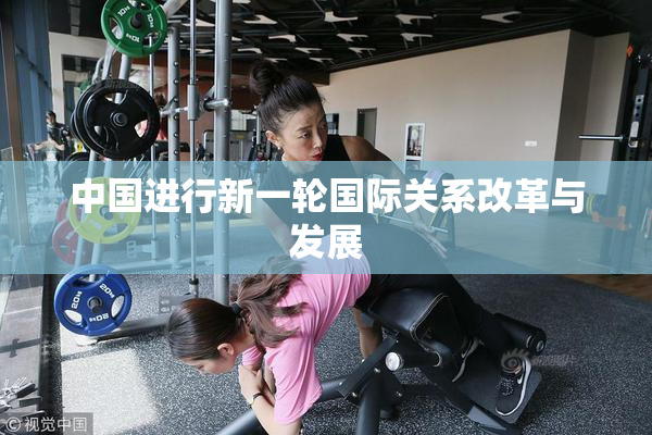 中国进行新一轮国际关系改革与发展