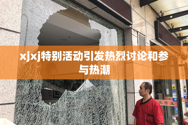 xjxj特别活动引发热烈讨论和参与热潮