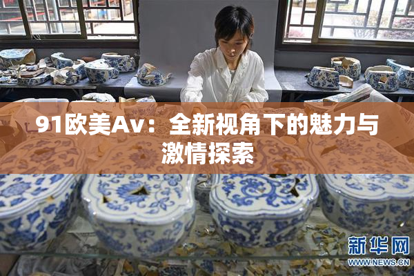 91欧美Av：全新视角下的魅力与激情探索