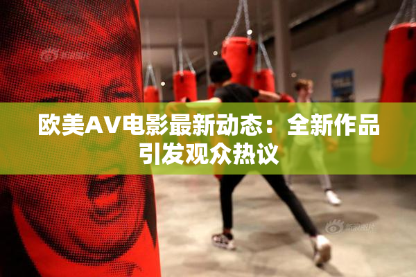 欧美AV电影最新动态：全新作品引发观众热议