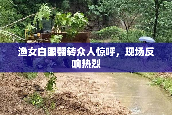 渔女白眼翻转众人惊呼，现场反响热烈