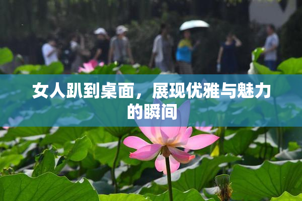 女人趴到桌面，展现优雅与魅力的瞬间