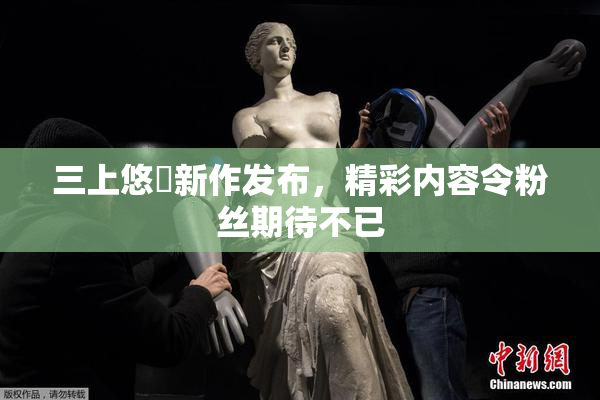 三上悠亜新作发布，精彩内容令粉丝期待不已