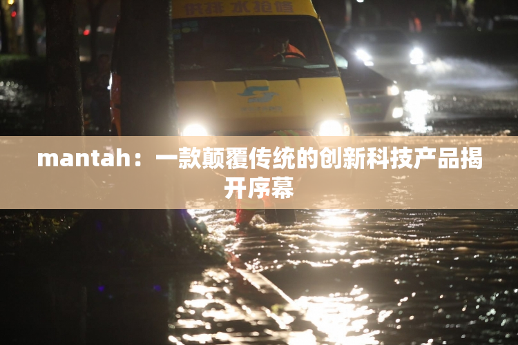 mantah：一款颠覆传统的创新科技产品揭开序幕