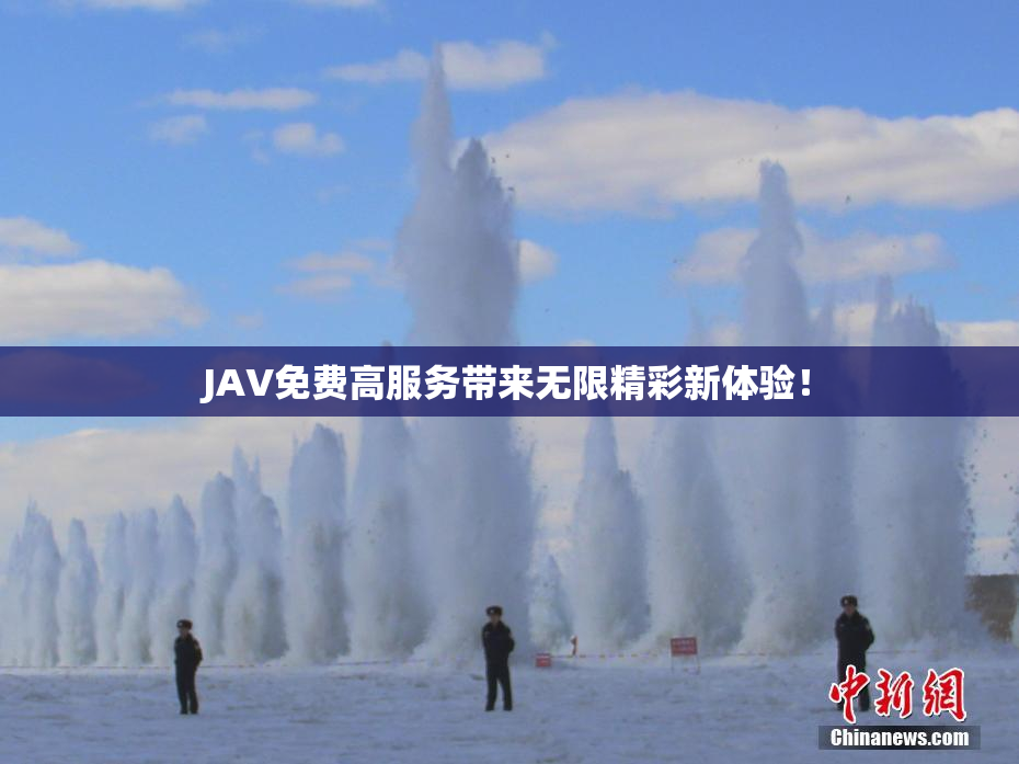JAV免费高服务带来无限精彩新体验！